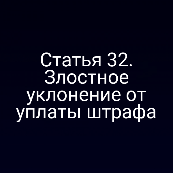 Статья 32. Злостное уклонение от уплаты штрафа