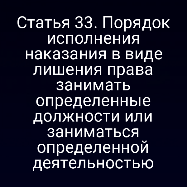Статья 33. Порядок исполнения наказания в виде лишения права занимать определенные должности или заниматься определенной деятельностью