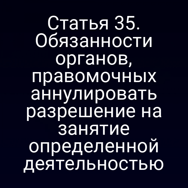 Статья 35. Обязанности органов, правомочных аннулировать разрешение на занятие определенной деятельностью