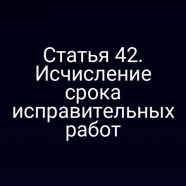 Статья 42. Исчисление срока исправительных работ