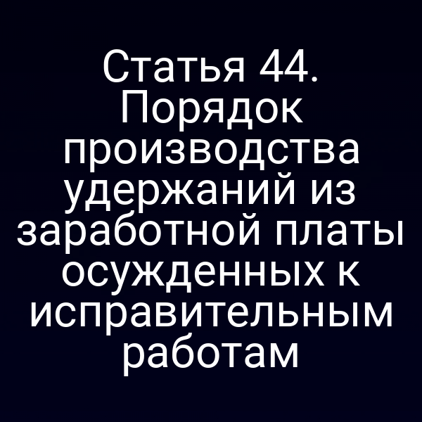 Статья 44. Порядок производства удержаний из заработной платы осужденных к исправительным работам