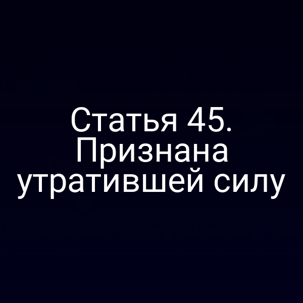 Статья 45. Признана утратившей силу