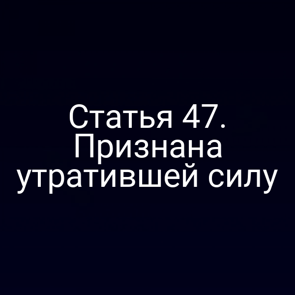 Статья 47. Признана утратившей силу