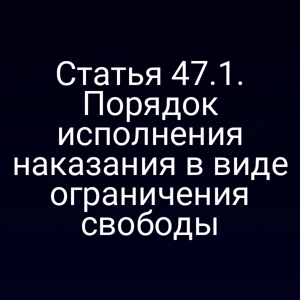 Статья 47.1. Порядок исполнения наказания в виде ограничения свободы