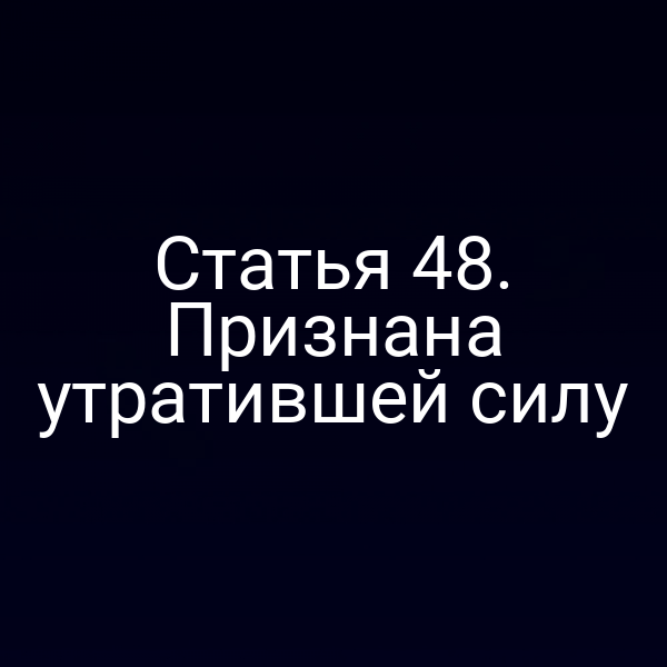 Статья 48. Признана утратившей силу