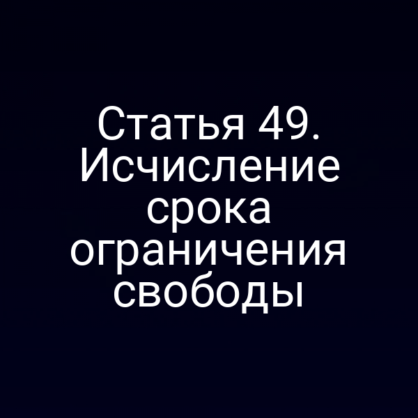 Статья 49. Исчисление срока ограничения свободы
