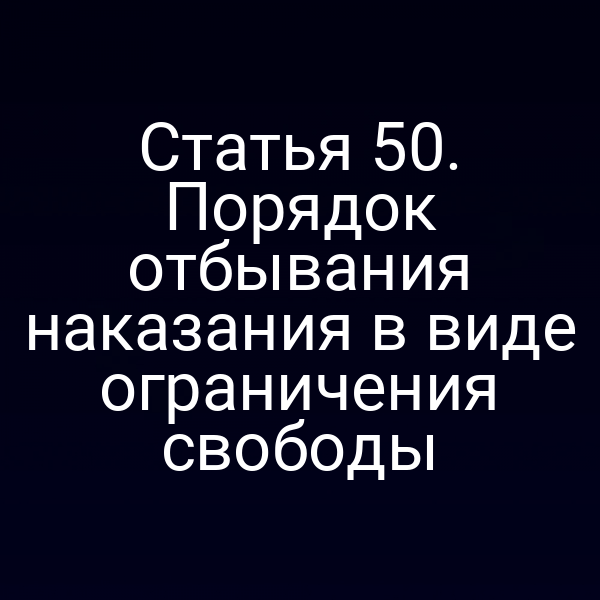 Статья 50. Порядок отбывания наказания в виде ограничения свободы