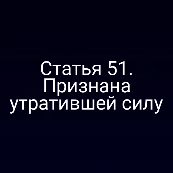 Статья 51. Признана утратившей силу