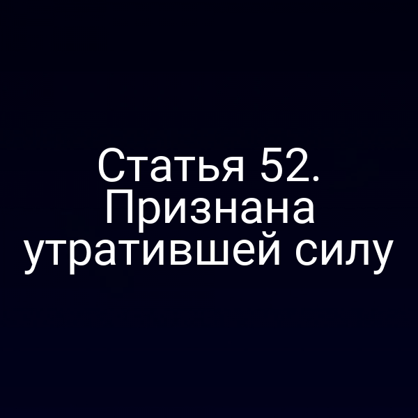 Статья 52. Признана утратившей силу