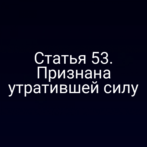 Статья 53. Признана утратившей силу