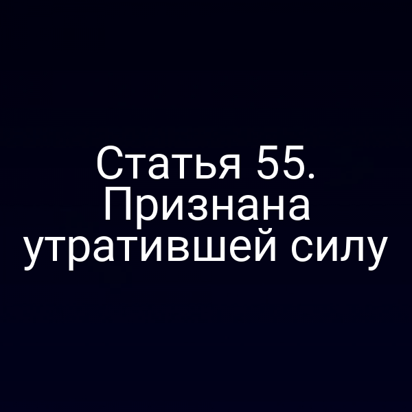 Статья 55. Признана утратившей силу