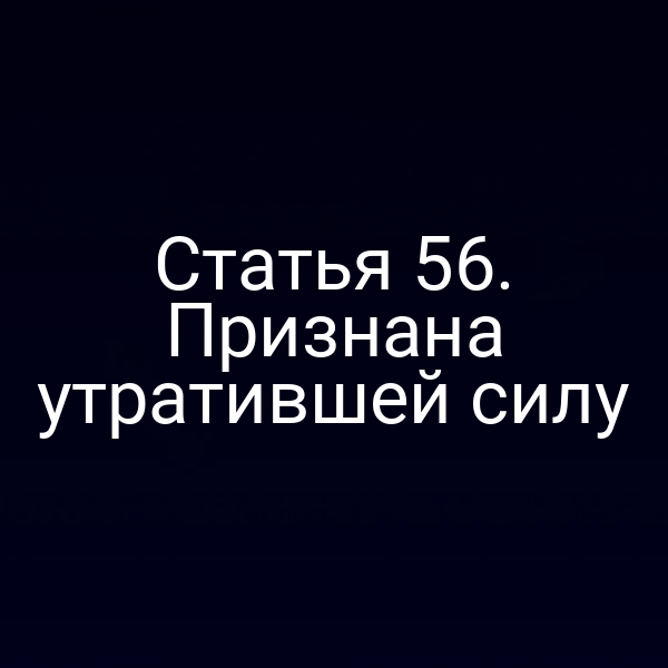 Статья 56. Признана утратившей силу