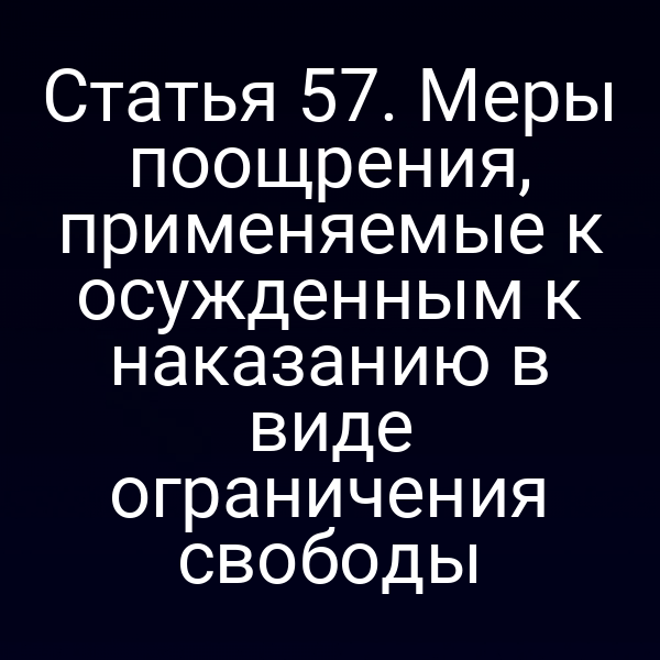 Статья 57. Меры поощрения, применяемые к осужденным к наказанию в виде ограничения свободы