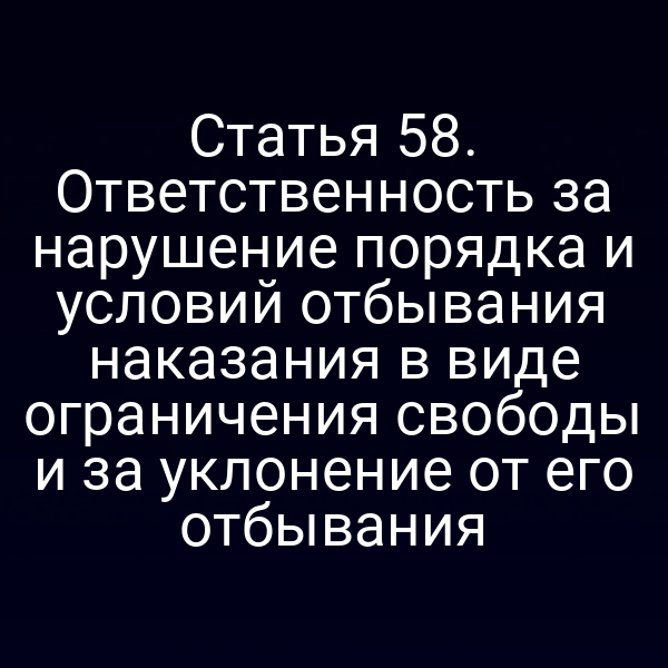 Статья 58. Ответственность за нарушение порядка и условий отбывания наказания в виде ограничения свободы и за уклонение от его отбывания
