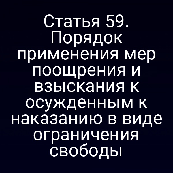 Статья 59. Порядок применения мер поощрения и взыскания к осужденным к наказанию в виде ограничения свободы