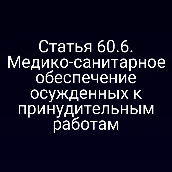 Статья 60.6. Медико-санитарное обеспечение осужденных к принудительным работам