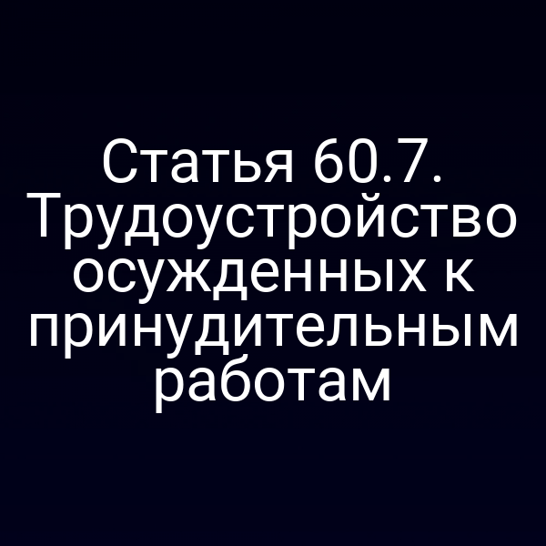 Статья 60.7. Трудоустройство осужденных к принудительным работам