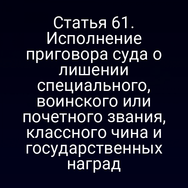 Статья 61. Исполнение приговора суда о лишении специального, воинского или почетного звания, классного чина и государственных наград