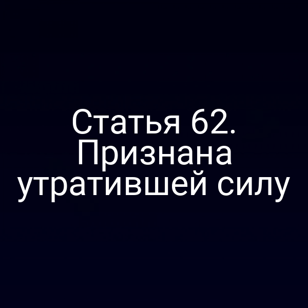 Статья 62. Признана утратившей силу