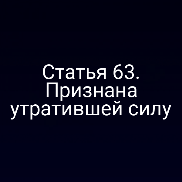 Статья 63. Признана утратившей силу