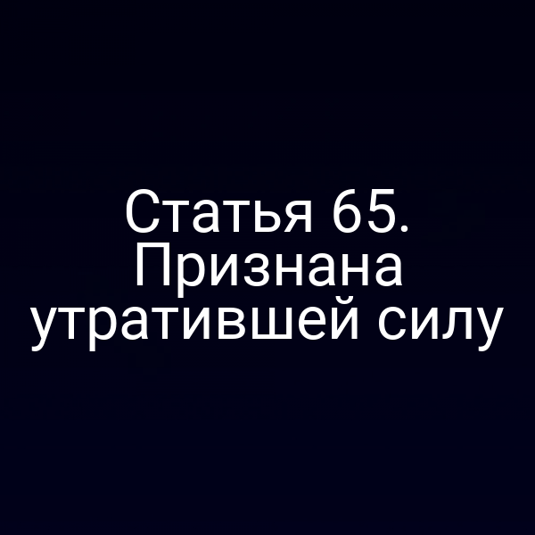 Статья 65. Признана утратившей силу