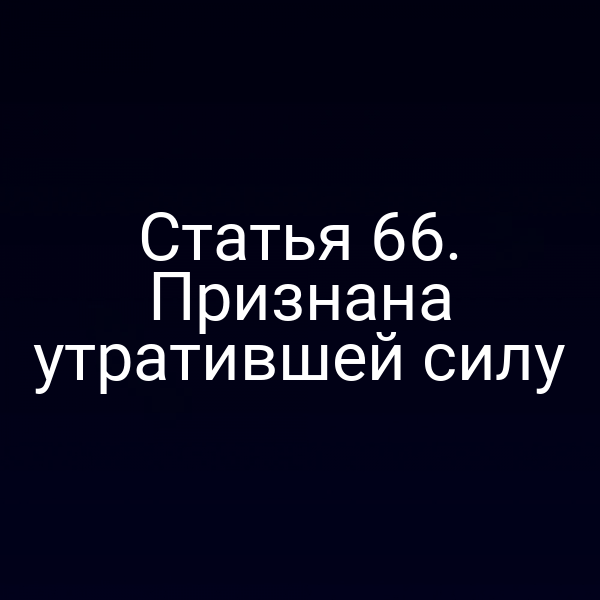 Статья 66. Признана утратившей силу