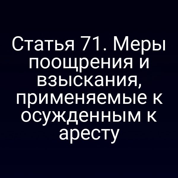 Статья 71. Меры поощрения и взыскания, применяемые к осужденным к аресту