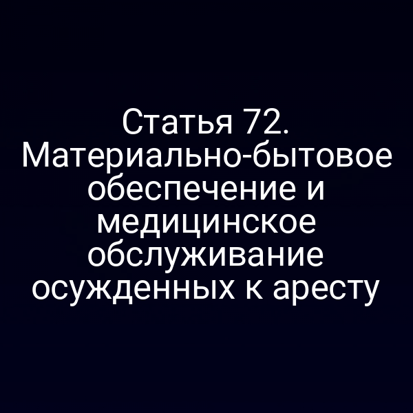 Статья 72. Материально-бытовое обеспечение и медицинское обслуживание осужденных к аресту