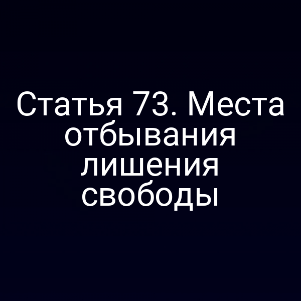 Статья 73. Места отбывания лишения свободы