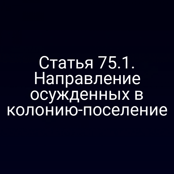 Статья 75.1. Направление осужденных в колонию-поселение