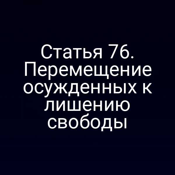 Статья 76. Перемещение осужденных к лишению свободы