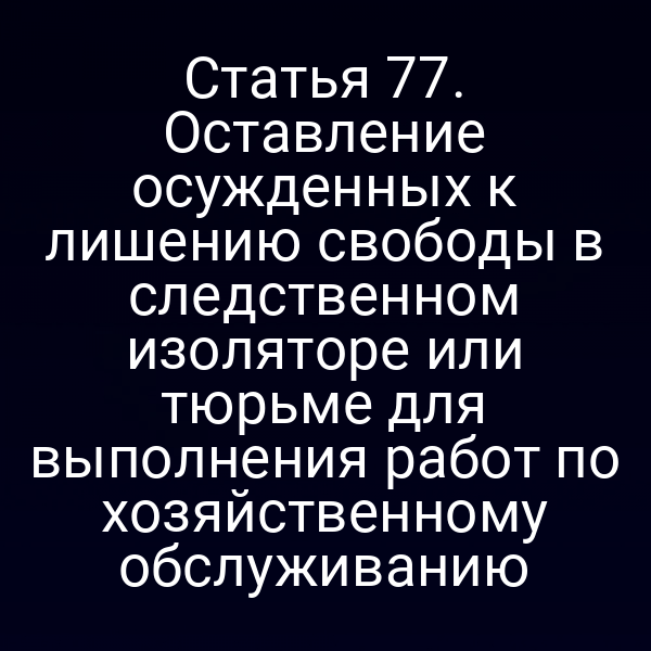 Статья 77. Оставление осужденных к лишению свободы в следственном изоляторе или тюрьме для выполнения работ по хозяйственному обслуживанию