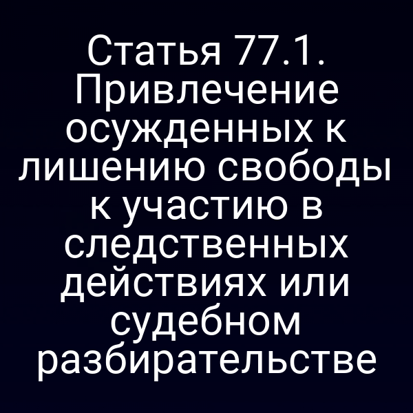 Статья 77.1. Привлечение осужденных к лишению свободы к участию в следственных действиях или судебном разбирательстве
