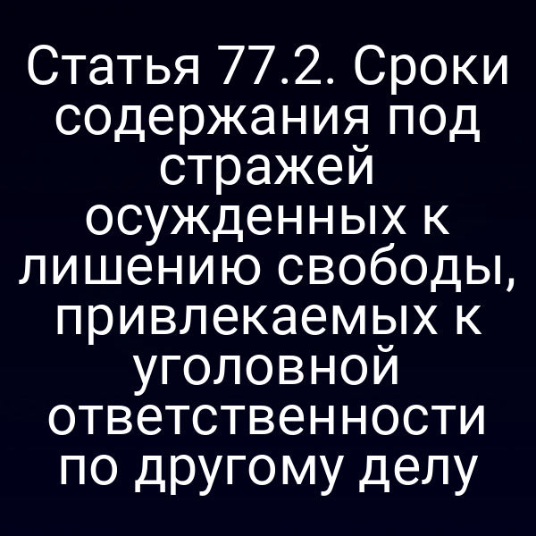 Статья 77.2. Сроки содержания под стражей осужденных к лишению свободы, привлекаемых к уголовной ответственности по другому делу