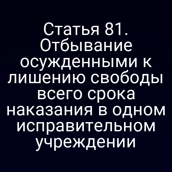 Статья 81. Отбывание осужденными к лишению свободы всего срока наказания в одном исправительном учреждении