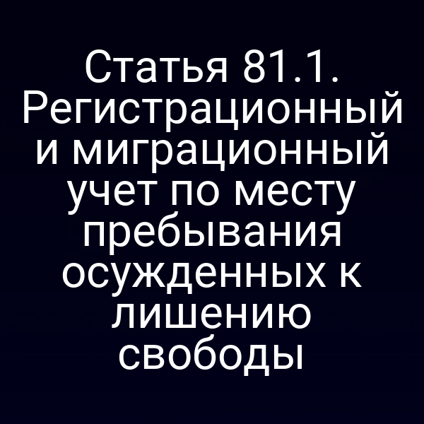Статья 81.1. Регистрационный и миграционный учет по месту пребывания осужденных к лишению свободы