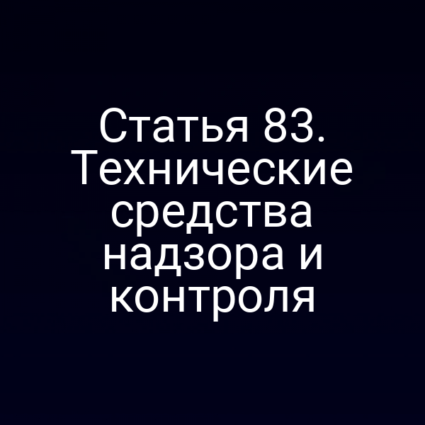 Статья 83. Технические средства надзора и контроля