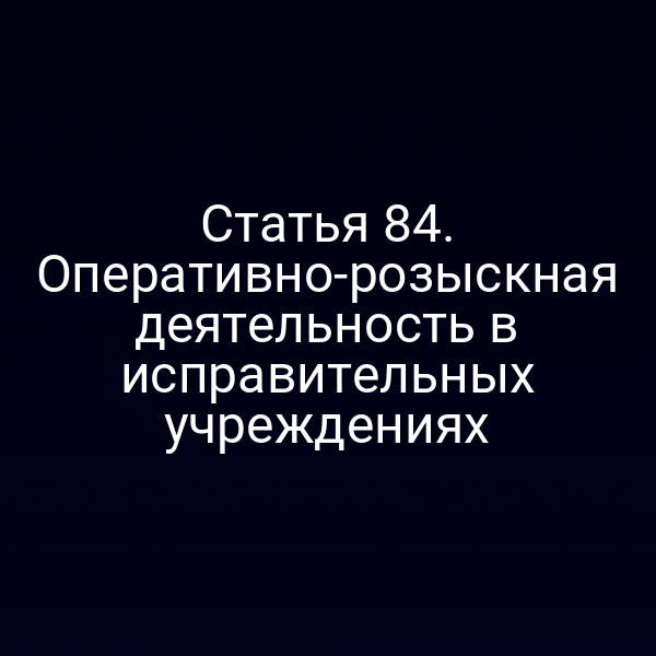 Статья 84. Оперативно-розыскная деятельность в исправительных учреждениях