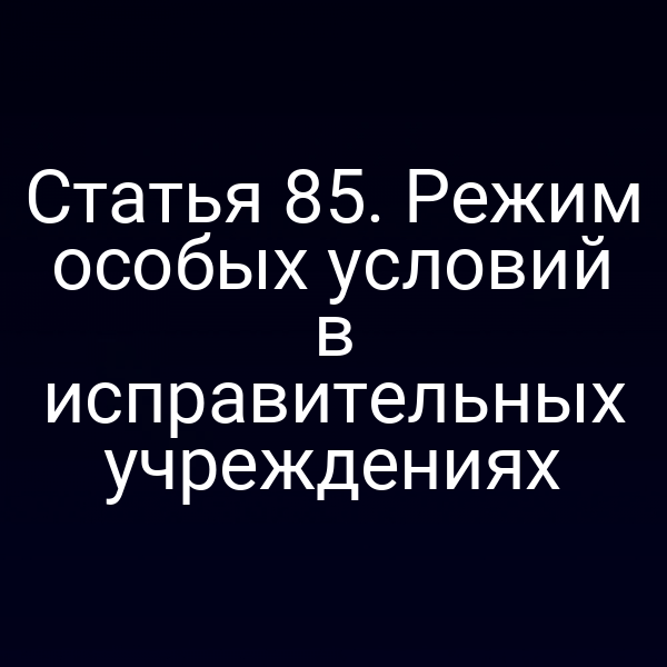 Статья 85. Режим особых условий в исправительных учреждениях