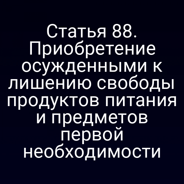 Статья 88. Приобретение осужденными к лишению свободы продуктов питания и предметов первой необходимости