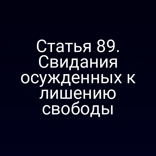 Статья 89. Свидания осужденных к лишению свободы