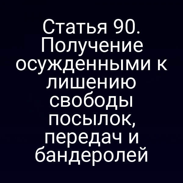 Статья 90. Получение осужденными к лишению свободы посылок, передач и бандеролей