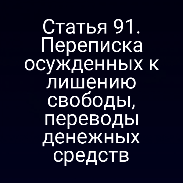 Статья 91. Переписка осужденных к лишению свободы, переводы денежных средств