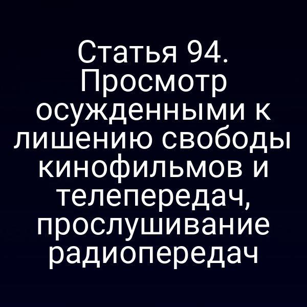 Статья 94. Просмотр осужденными к лишению свободы кинофильмов и телепередач, прослушивание радиопередач