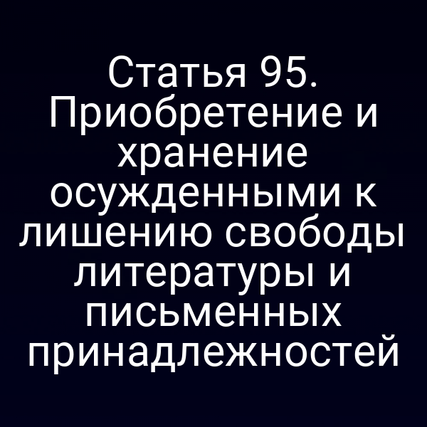 Статья 95. Приобретение и хранение осужденными к лишению свободы литературы и письменных принадлежностей