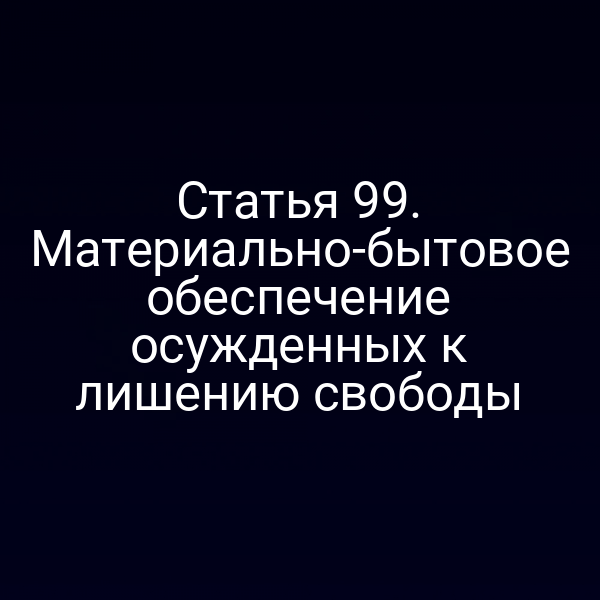 Статья 99. Материально-бытовое обеспечение осужденных к лишению свободы