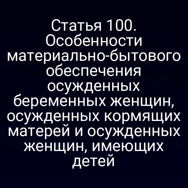 Статья 100. Особенности материально-бытового обеспечения осужденных беременных женщин, осужденных кормящих матерей и осужденных женщин, имеющих детей
