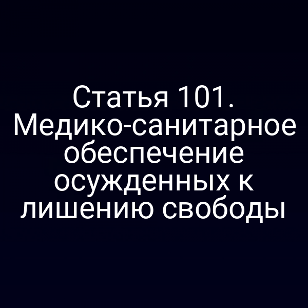 Статья 101. Медико-санитарное обеспечение осужденных к лишению свободы