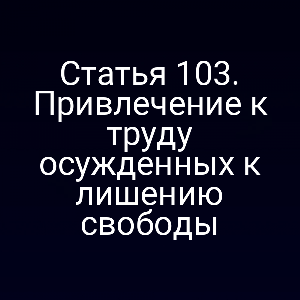 Статья 103. Привлечение к труду осужденных к лишению свободы