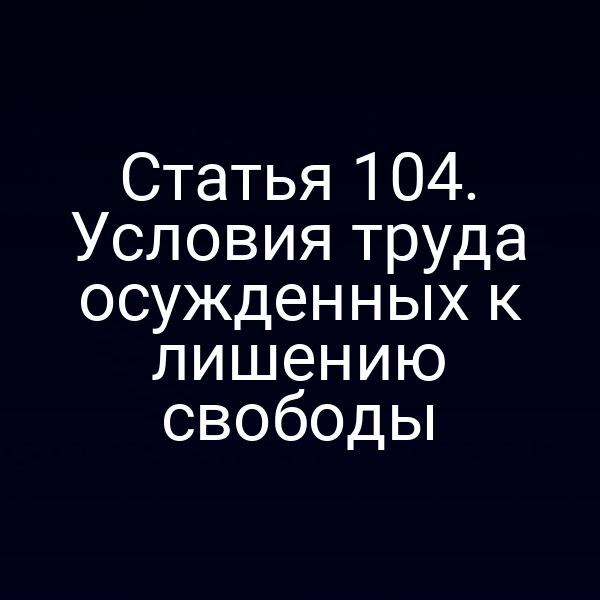 Статья 104. Условия труда осужденных к лишению свободы